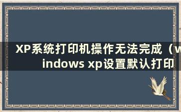 XP系统打印机操作无法完成（windows xp设置默认打印机）